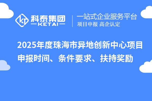 2025年度珠海市異地創(chuàng)新中心項(xiàng)目申報(bào)時(shí)間、條件要求、扶持獎(jiǎng)勵(lì)