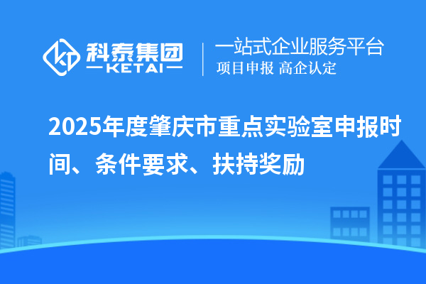 2025年度肇慶市重點(diǎn)實(shí)驗(yàn)室申報(bào)時(shí)間、條件要求、扶持獎(jiǎng)勵(lì)