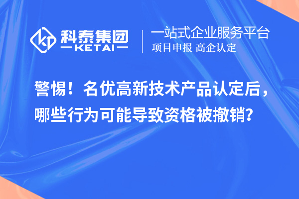 警惕！名優(yōu)高新技術(shù)產(chǎn)品認(rèn)定后，哪些行為可能導(dǎo)致資格被撤銷？