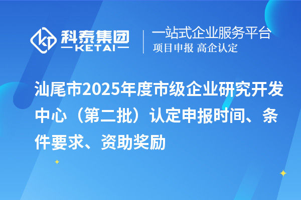 汕尾市2025年度市級(jí)企業(yè)研究開(kāi)發(fā)中心（第二批）認(rèn)定申報(bào)時(shí)間、條件要求、資助獎(jiǎng)勵(lì)