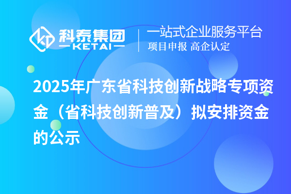 2025年廣東省科技創(chuàng)新戰(zhàn)略專(zhuān)項(xiàng)資金(省科技創(chuàng)新普及)擬安排資金的公示