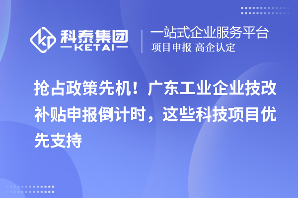 搶占政策先機！廣東工業(yè)企業(yè)技改補貼申報倒計時，這些科技項目優(yōu)先支持