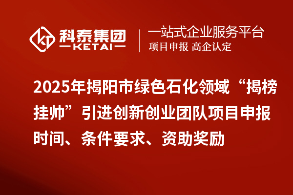 2025年揭陽市綠色石化領(lǐng)域“揭榜掛帥”引進(jìn)創(chuàng)新創(chuàng)業(yè)團(tuán)隊(duì)項(xiàng)目申報(bào)時(shí)間、條件要求、資助獎(jiǎng)勵(lì)