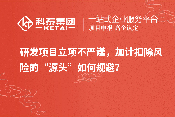 研發(fā)項(xiàng)目立項(xiàng)不嚴(yán)謹(jǐn)，加計(jì)扣除風(fēng)險(xiǎn)的“源頭”如何規(guī)避？