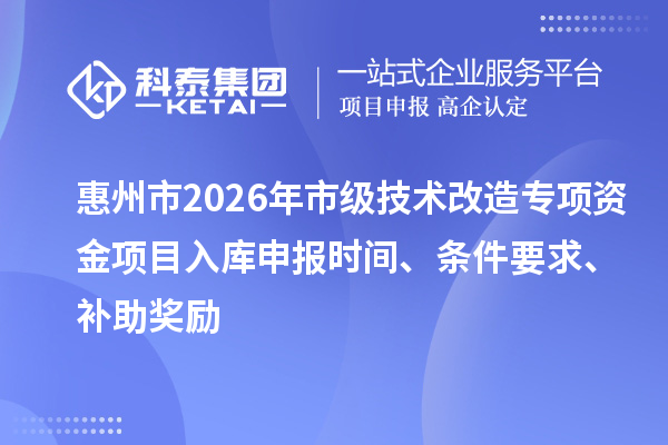 惠州市2026年市級(jí)技術(shù)改造專項(xiàng)資金項(xiàng)目入庫申報(bào)時(shí)間、條件要求、補(bǔ)助獎(jiǎng)勵(lì)