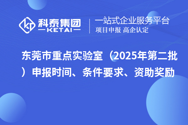 東莞市重點實驗室（2025年第二批）申報時間、條件要求、資助獎勵
