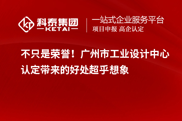 不只是榮譽！廣州市工業(yè)設(shè)計中心認(rèn)定帶來的好處超乎想象