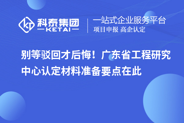 別等駁回才后悔！廣東省工程研究中心認(rèn)定材料準(zhǔn)備要點(diǎn)在此