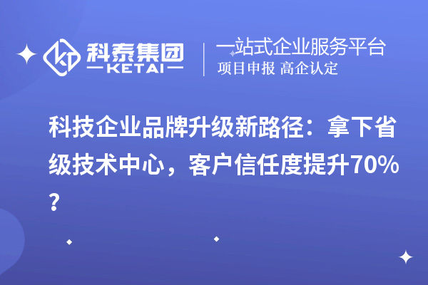 科技企業(yè)品牌升級新路徑：拿下省級技術(shù)中心，客戶信任度提升70%？