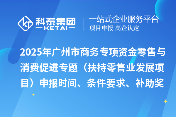 2025年廣州市促進(jìn)商務(wù)高質(zhì)量發(fā)展專項資金零售與消費促進(jìn)專題（扶持零售業(yè)發(fā)展項目）申報時間、條件要求、補(bǔ)助獎勵
