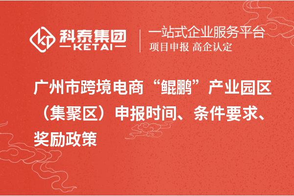 廣州市跨境電商“鯤鵬”產(chǎn)業(yè)園區(qū)（集聚區(qū)）申報時間、條件要求、獎勵政策