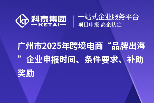廣州市2025年跨境電商“品牌出?！逼髽I(yè)申報時間、條件要求、補(bǔ)助獎勵