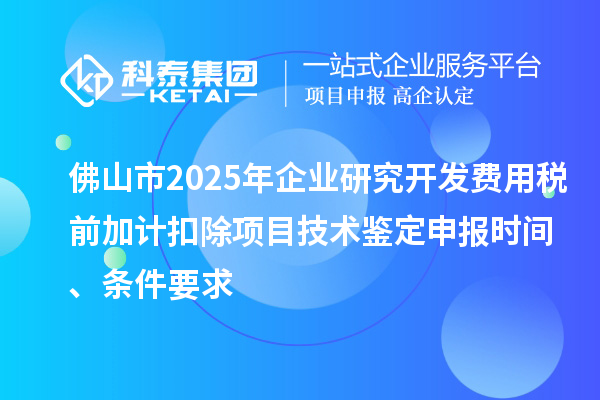 佛山市2025年企業(yè)研究開發(fā)費用稅前加計扣除項目技術(shù)鑒定申報時間、條件要求