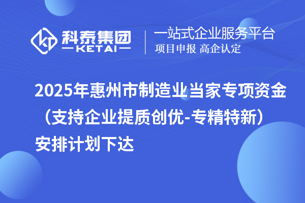 2025年惠州市制造業(yè)當家專項資金（支持企業(yè)提質(zhì)創(chuàng)優(yōu)-專精特新）安排計劃下達