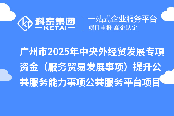 廣州市2025年中央外經(jīng)貿(mào)發(fā)展專項資金(服務(wù)貿(mào)易發(fā)展事項)提升公共服務(wù)能力事項公共服務(wù)平臺項目擬安排計劃的公示