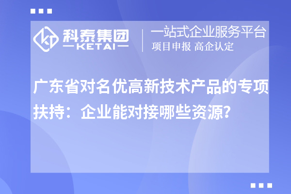 廣東省對名優(yōu)高新技術(shù)產(chǎn)品的專項(xiàng)扶持：企業(yè)能對接哪些資源？