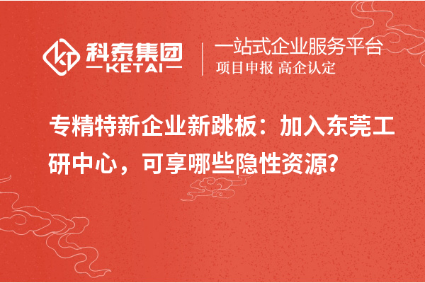 專精特新企業(yè)新跳板：加入東莞工研中心，可享哪些隱性資源？