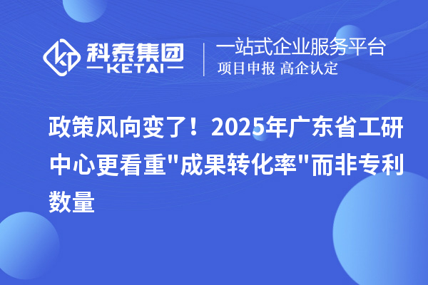 政策風(fēng)向變了！2025年廣東省工研中心更看重"成果轉(zhuǎn)化率"而非專利數(shù)量