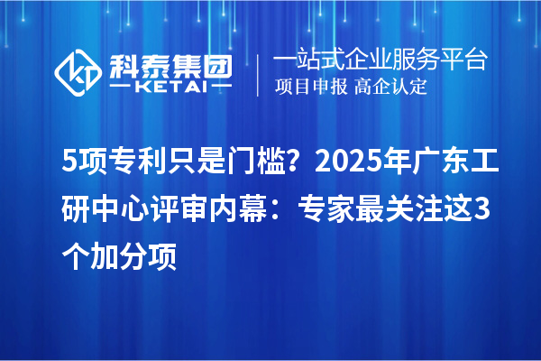 5項(xiàng)專利只是門檻？2025年廣東工研中心評審內(nèi)幕：專家最關(guān)注這3個(gè)加分項(xiàng)