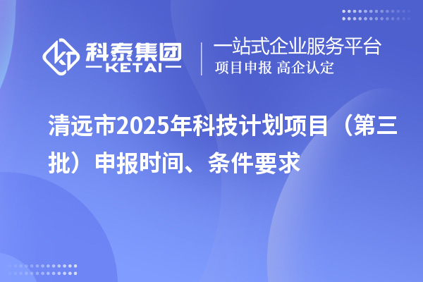 清遠(yuǎn)市2025年科技計(jì)劃項(xiàng)目（第三批）申報(bào)時(shí)間、條件要求