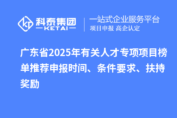 廣東省2025年有關(guān)人才專項項目榜單推薦申報時間、條件要求、扶持獎勵