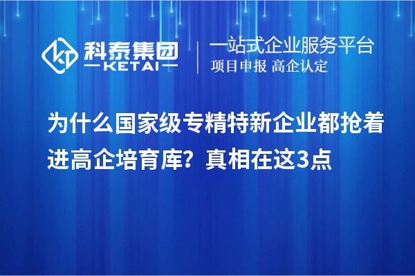為什么國家級專精特新企業(yè)都搶著進(jìn)高企培育庫？真相在這3點(diǎn)