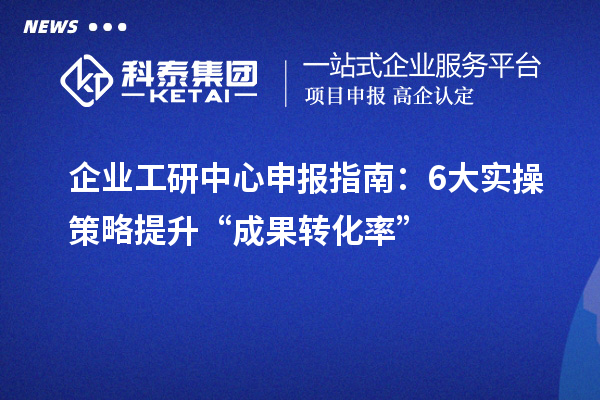 企業(yè)工研中心申報(bào)指南：6大實(shí)操策略提升“成果轉(zhuǎn)化率”