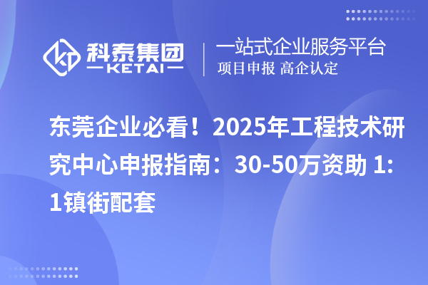 東莞企業(yè)必看！2025年工程技術(shù)研究中心申報(bào)指南：30-50萬資助+1:1鎮(zhèn)街配套
