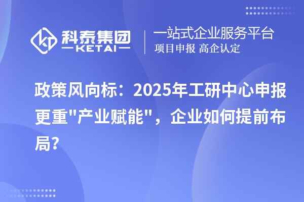 政策風(fēng)向標(biāo)：2025年工研中心申報(bào)更重"產(chǎn)業(yè)賦能"，企業(yè)如何提前布局？