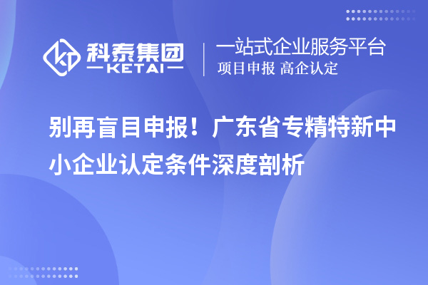 別再盲目申報！廣東省專精特新中小企業(yè)認(rèn)定條件深度剖析