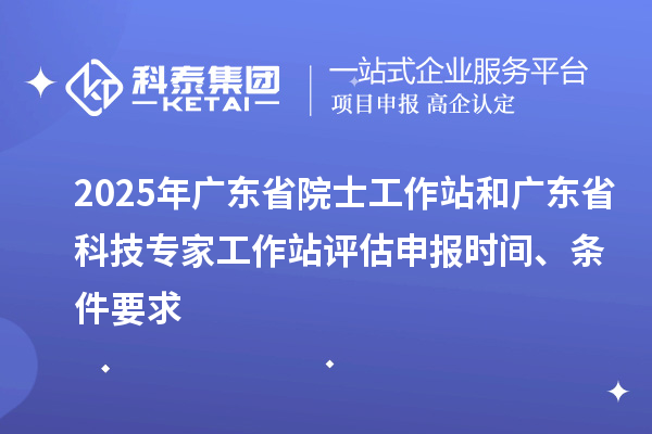 2025年廣東省院士工作站和廣東省科技專家工作站評估申報(bào)時(shí)間、條件要求