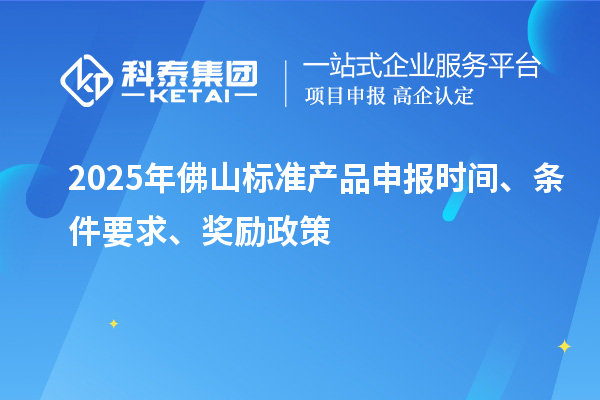 2025年佛山標(biāo)準(zhǔn)產(chǎn)品申報(bào)時(shí)間、條件要求、獎(jiǎng)勵(lì)政策