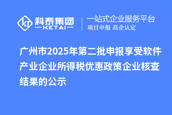 廣州市2025年第二批申報享受軟件產(chǎn)業(yè)企業(yè)所得稅優(yōu)惠政策企業(yè)核查結(jié)果的公示