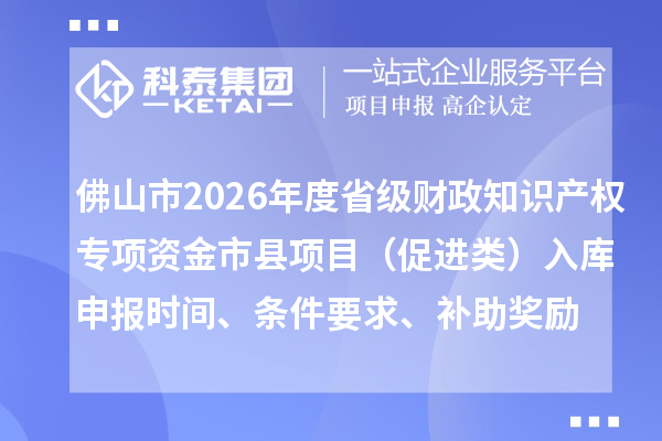 佛山市2026年度省級財政知識產(chǎn)權(quán)專項資金市縣項目（促進(jìn)類）入庫申報時間、條件要求、補助獎勵