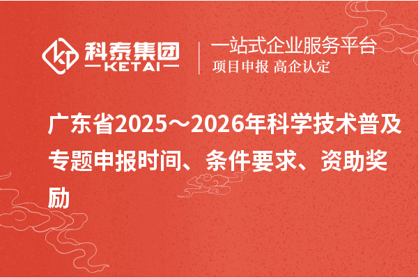 廣東省2025～2026年科學技術(shù)普及專題申報時間、條件要求、資助獎勵