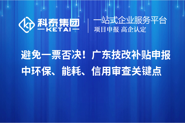 避免一票否決！廣東技改補(bǔ)貼申報中環(huán)保、能耗、信用審查關(guān)鍵點(diǎn)