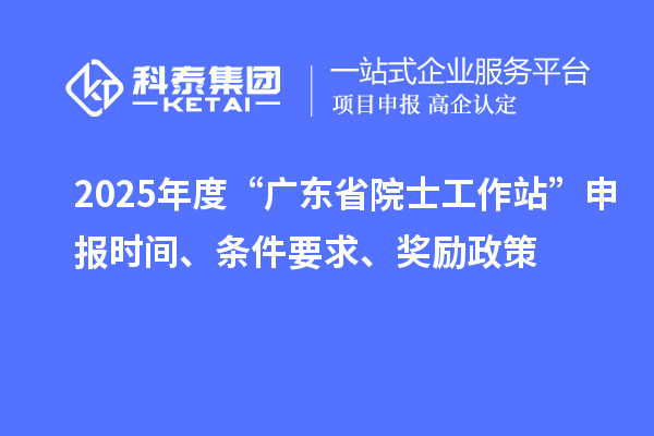 2025年度“廣東省院士工作站”申報(bào)時(shí)間、條件要求、獎(jiǎng)勵(lì)政策