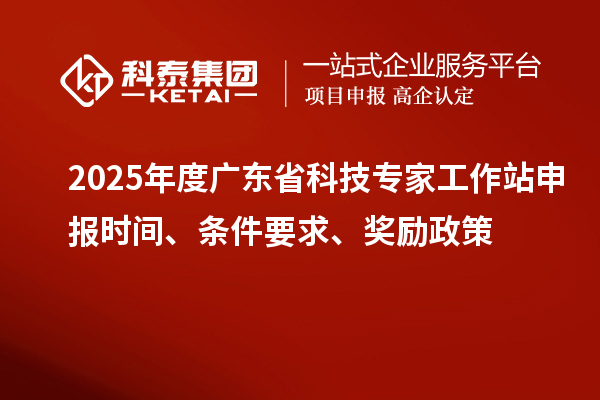 2025年度廣東省科技專家工作站申報(bào)時(shí)間、條件要求、獎(jiǎng)勵(lì)政策