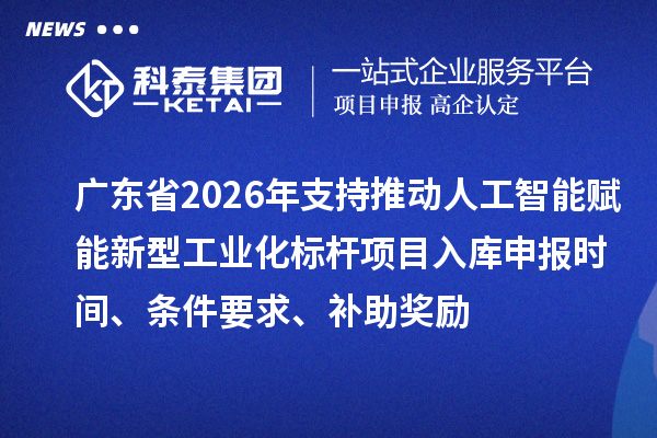 廣東省2026年支持推動人工智能賦能新型工業(yè)化標(biāo)桿項目入庫申報時間、條件要求、補助獎勵