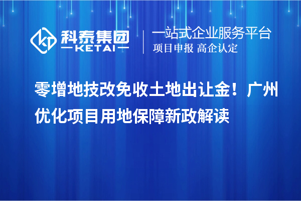 零增地技改免收土地出讓金！廣州優(yōu)化項(xiàng)目用地保障新政解讀