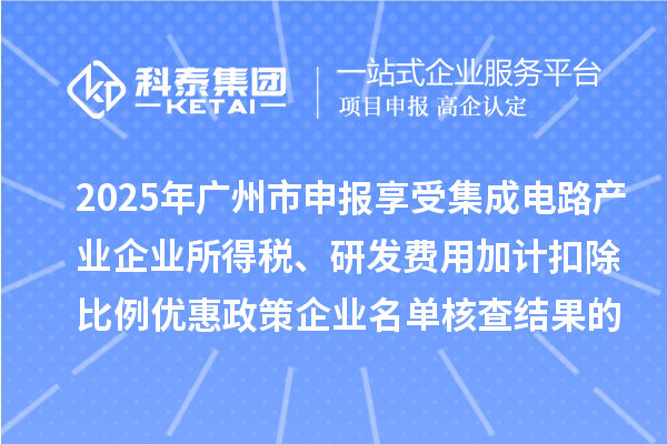 2025年廣州市申報(bào)享受集成電路產(chǎn)業(yè)企業(yè)所得稅、研發(fā)費(fèi)用加計(jì)扣除比例優(yōu)惠政策企業(yè)名單核查結(jié)果的公示