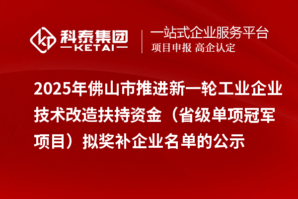 2025年佛山市推進(jìn)新一輪工業(yè)企業(yè)技術(shù)改造扶持資金 (省級單項冠軍項目)擬獎補(bǔ)企業(yè)名單的公示