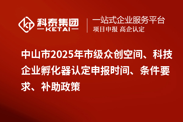 中山市2025年市級(jí)眾創(chuàng)空間、科技企業(yè)孵化器認(rèn)定申報(bào)時(shí)間、條件要求、補(bǔ)助政策