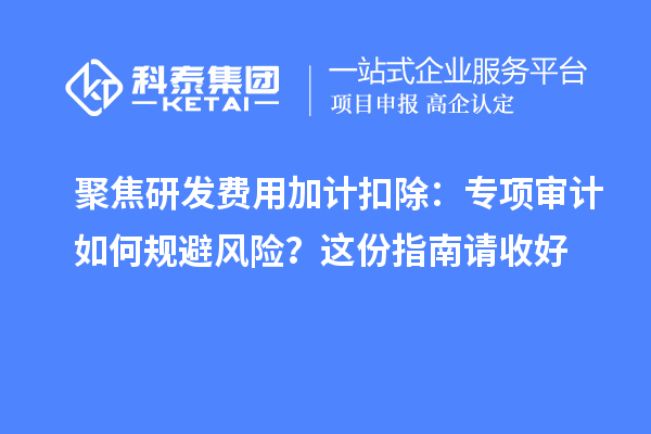 聚焦研發(fā)費用加計扣除：專項審計如何規(guī)避風險？這份指南請收好