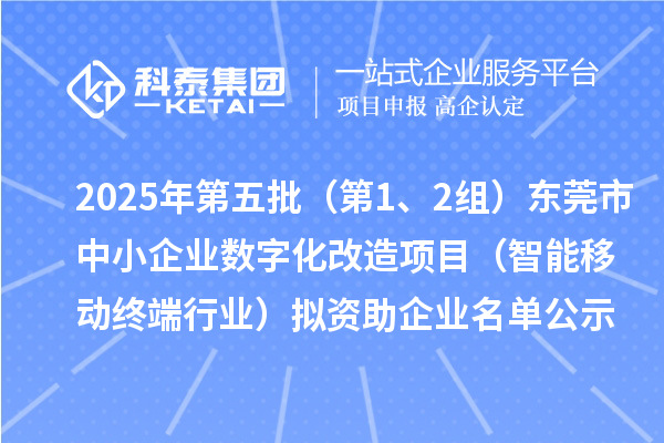 2025年第五批（第1、2組）東莞市中小企業(yè)數(shù)字化改造項目（智能移動終端行業(yè)）擬資助企業(yè)名單公示