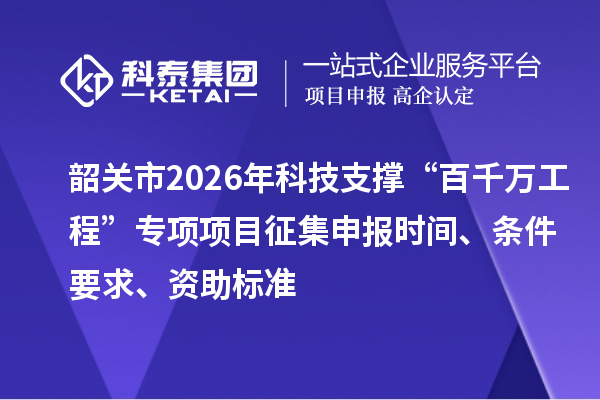 韶關(guān)市2026年科技支撐“百千萬工程”專項(xiàng)項(xiàng)目征集申報(bào)時(shí)間、條件要求、資助標(biāo)準(zhǔn)