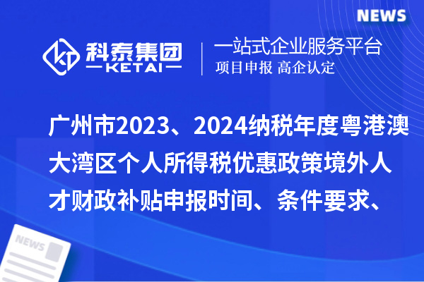 廣州市2023、2024納稅年度粵港澳大灣區(qū)個(gè)人所得稅優(yōu)惠政策境外人才財(cái)政補(bǔ)貼申報(bào)時(shí)間、條件要求、補(bǔ)助標(biāo)準(zhǔn)