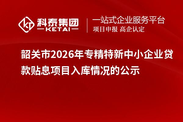 韶關(guān)市2026年專精特新中小企業(yè)貸款貼息項目入庫情況的公示