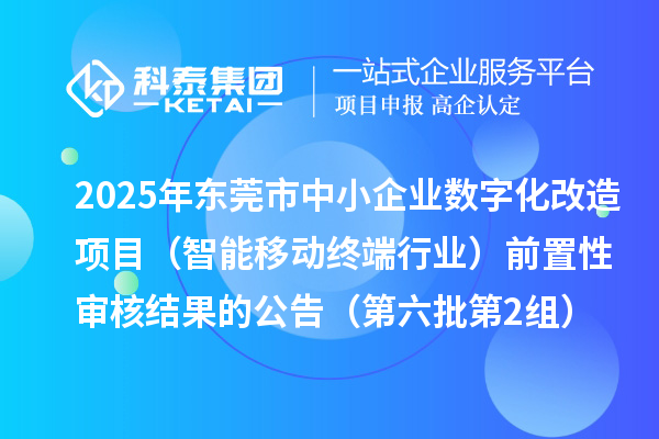 2025年東莞市中小企業(yè)數(shù)字化改造項目(智能移動終端行業(yè))前置性審核結果的公告(第六批第2組)