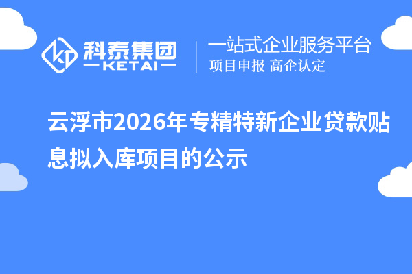 云浮市2026年專精特新企業(yè)貸款貼息擬入庫項(xiàng)目的公示